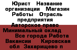 Юрист › Название организации ­ Магазин Работы › Отрасль предприятия ­ Авторское право › Минимальный оклад ­ 30 000 - Все города Работа » Вакансии   . Кировская обл.,Захарищево п.